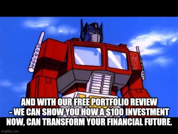 Optimus Prime | AND WITH OUR FREE PORTFOLIO REVIEW - WE CAN SHOW YOU HOW A $100 INVESTMENT NOW, CAN TRANSFORM YOUR FINANCIAL FUTURE. | image tagged in optimus prime | made w/ Imgflip meme maker