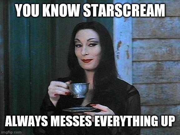 Morticia drinking tea | YOU KNOW STARSCREAM ALWAYS MESSES EVERYTHING UP | image tagged in morticia drinking tea | made w/ Imgflip meme maker