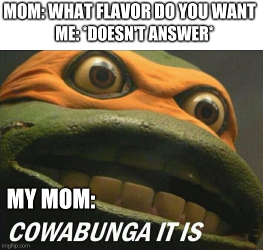 Cowabunga it is | MOM: WHAT FLAVOR DO YOU WANT; ME: *DOESN'T ANSWER*; MY MOM: | image tagged in cowabunga it is,pizza,funny,funny memes,funny meme | made w/ Imgflip meme maker