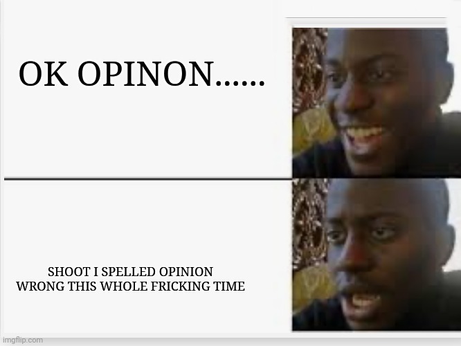 Happy then sad | OK OPINON...... SHOOT I SPELLED OPINION WRONG THIS WHOLE FRICKING TIME | image tagged in happy then sad | made w/ Imgflip meme maker
