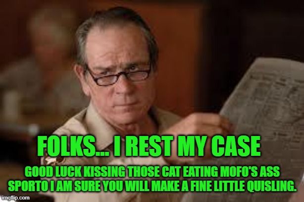 no country for old men tommy lee jones | FOLKS... I REST MY CASE GOOD LUCK KISSING THOSE CAT EATING MOFO'S ASS SPORTO I AM SURE YOU WILL MAKE A FINE LITTLE QUISLING. | image tagged in no country for old men tommy lee jones | made w/ Imgflip meme maker