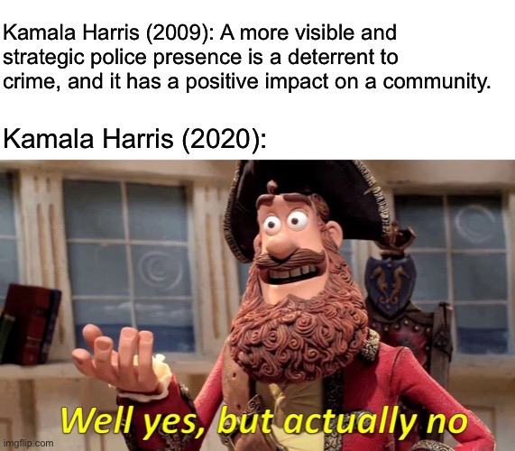 Flip-a-lot Harris | Kamala Harris (2009): A more visible and strategic police presence is a deterrent to crime, and it has a positive impact on a community. Kamala Harris (2020): | image tagged in memes,well yes but actually no | made w/ Imgflip meme maker