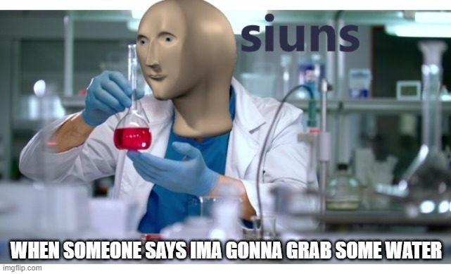 meme man science | WHEN SOMEONE SAYS IMA GONNA GRAB SOME WATER | image tagged in meme man science | made w/ Imgflip meme maker