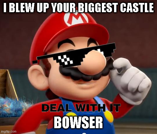 Mario Deal With It | I BLEW UP YOUR BIGGEST CASTLE; BOWSER | image tagged in mario deal with it | made w/ Imgflip meme maker