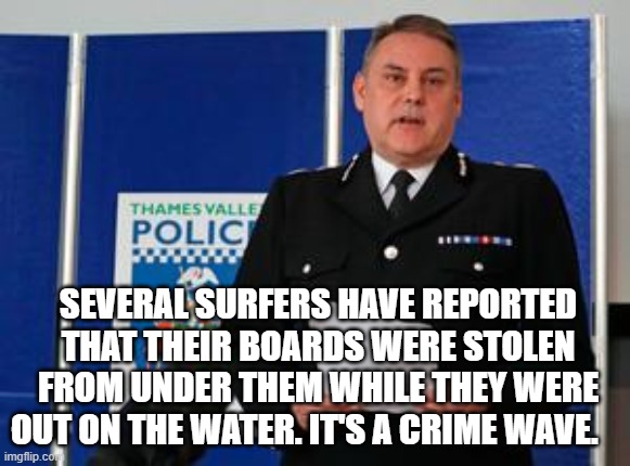 SEVERAL SURFERS HAVE REPORTED THAT THEIR BOARDS WERE STOLEN FROM UNDER THEM WHILE THEY WERE OUT ON THE WATER. IT'S A CRIME WAVE. | image tagged in police officer | made w/ Imgflip meme maker