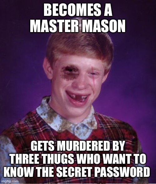 Will no one help the widow’s son? | BECOMES A MASTER MASON; GETS MURDERED BY THREE THUGS WHO WANT TO KNOW THE SECRET PASSWORD | image tagged in beat-up bad luck brian | made w/ Imgflip meme maker