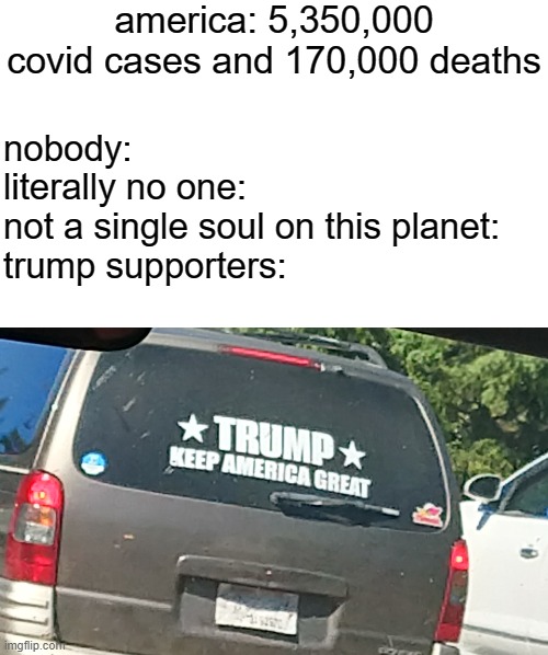 the car's worthless now | america: 5,350,000 covid cases and 170,000 deaths; nobody:

literally no one:

not a single soul on this planet:

trump supporters: | image tagged in memes,political | made w/ Imgflip meme maker