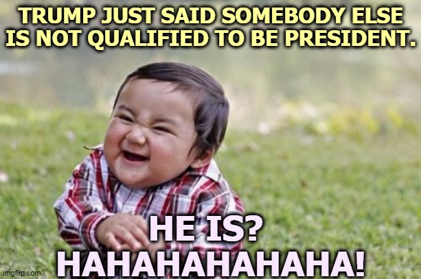 Trump failed academically. Trump failed in business. Trump failed within his family. Trump failed as President. | TRUMP JUST SAID SOMEBODY ELSE IS NOT QUALIFIED TO BE PRESIDENT. HE IS? 
HAHAHAHAHAHA! | image tagged in memes,evil toddler,trump,failure,president,incompetence | made w/ Imgflip meme maker