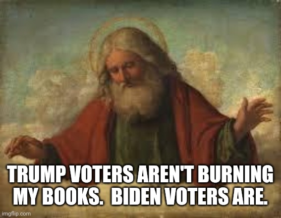 god | TRUMP VOTERS AREN'T BURNING MY BOOKS.  BIDEN VOTERS ARE. | image tagged in god | made w/ Imgflip meme maker