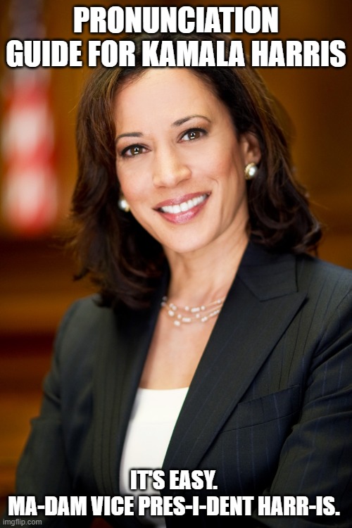 A quick how-to | PRONUNCIATION GUIDE FOR KAMALA HARRIS; IT'S EASY. 
MA-DAM VICE PRES-I-DENT HARR-IS. | image tagged in kamala harris | made w/ Imgflip meme maker