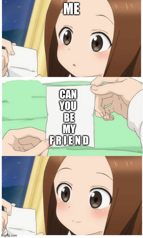 Anime Girl Smile | ME; CAN 
YOU 
BE
MY
F R I E N D | image tagged in anime girl smile | made w/ Imgflip meme maker