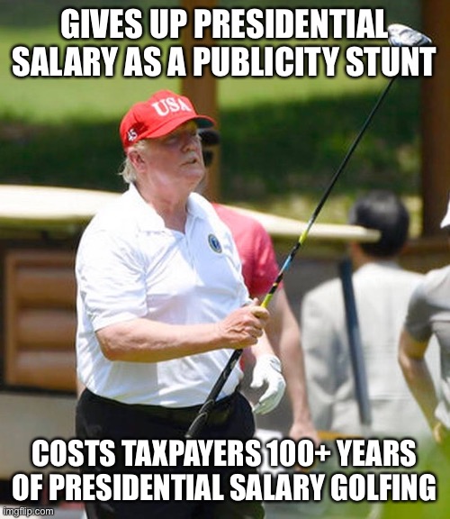 Soo generous | GIVES UP PRESIDENTIAL SALARY AS A PUBLICITY STUNT; COSTS TAXPAYERS 100+ YEARS OF PRESIDENTIAL SALARY GOLFING | image tagged in election 2020,democrats,joe biden,donald trump approves,republicans | made w/ Imgflip meme maker