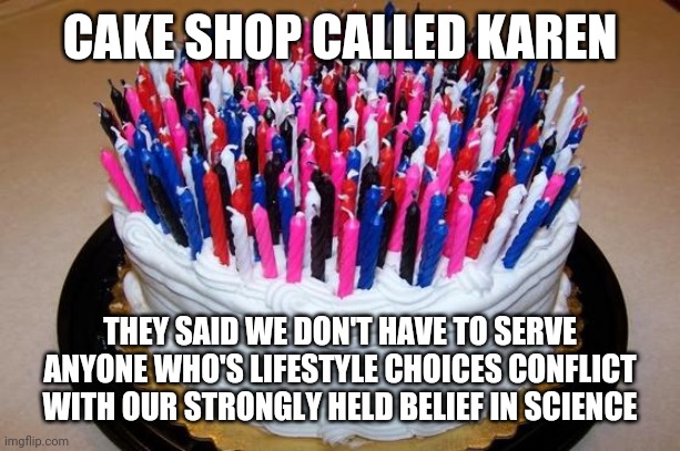 Birthday Cake | CAKE SHOP CALLED KAREN THEY SAID WE DON'T HAVE TO SERVE ANYONE WHO'S LIFESTYLE CHOICES CONFLICT WITH OUR STRONGLY HELD BELIEF IN SCIENCE | image tagged in birthday cake | made w/ Imgflip meme maker
