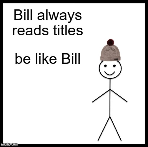 Be Like Bill Meme | Bill always reads titles be like Bill | image tagged in memes,be like bill | made w/ Imgflip meme maker