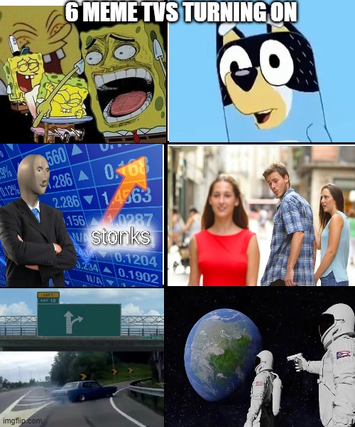 meme tvs | 6 MEME TVS TURNING ON | image tagged in blank template,bandit,distracted boyfriend,spongebob laughing hysterically,stonks,left exit 12 off ramp | made w/ Imgflip meme maker