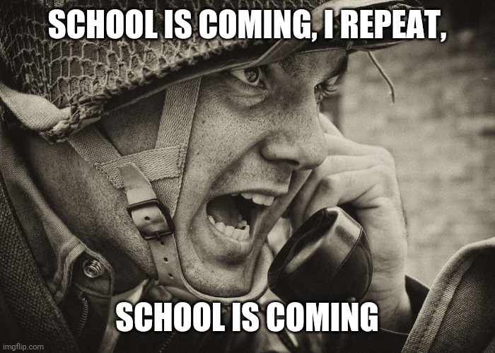 WW2 US Soldier yelling radio | SCHOOL IS COMING, I REPEAT, SCHOOL IS COMING | image tagged in ww2 us soldier yelling radio | made w/ Imgflip meme maker