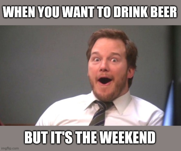 Beer is proof that god loves us and wants us to be happy | WHEN YOU WANT TO DRINK BEER; BUT IT'S THE WEEKEND | image tagged in chris pratt happy | made w/ Imgflip meme maker