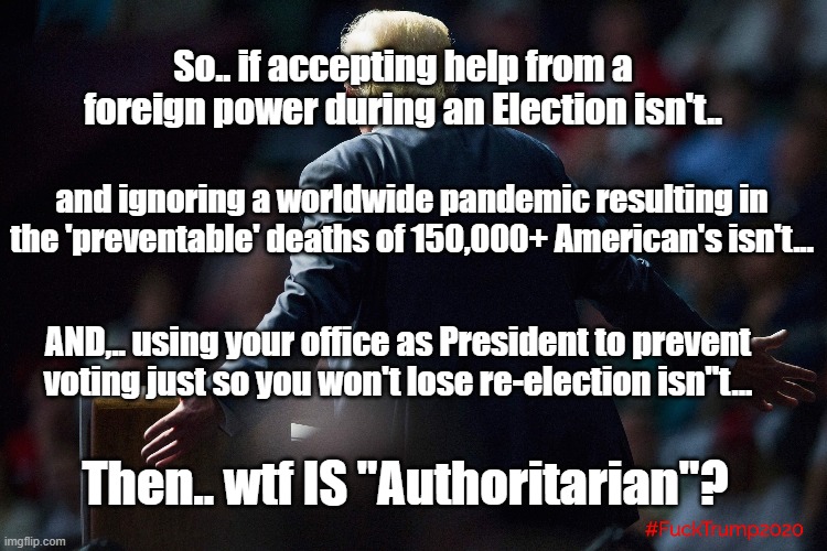 Authoritarian Trump | So.. if accepting help from a foreign power during an Election isn't.. and ignoring a worldwide pandemic resulting in the 'preventable' deaths of 150,000+ American's isn't... AND,.. using your office as President to prevent voting just so you won't lose re-election isn''t... Then.. wtf IS "Authoritarian"? | image tagged in trump,authoritarian,republican,trump lies,fascist | made w/ Imgflip meme maker