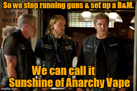 So we stop running guns & set up a B&M. We can call it      Sunshine of Anarchy Vape | image tagged in soa | made w/ Imgflip meme maker