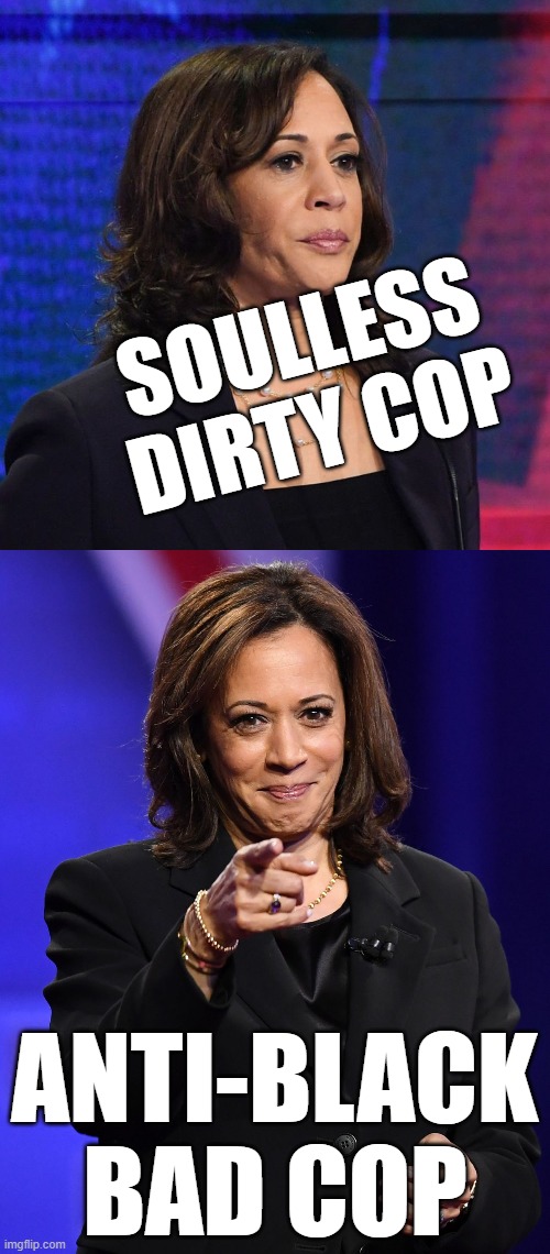 SHE'S NO FAIR COP. WILL SAY WHATEVER SUITS THE EARS OF THE PEOPLE AROUND HER. JOE BIDEN DIDN'T WAN'T HER, WHY SHOULD YOU? | SOULLESS DIRTY COP; ANTI-BLACK BAD COP | image tagged in kamala harris,dirty cop,soulless | made w/ Imgflip meme maker