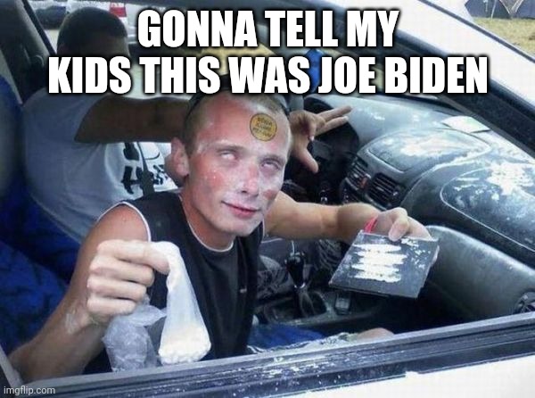 crackheads | GONNA TELL MY KIDS THIS WAS JOE BIDEN | image tagged in crackheads | made w/ Imgflip meme maker