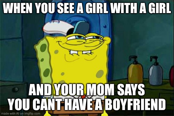 Don't You Squidward |  WHEN YOU SEE A GIRL WITH A GIRL; AND YOUR MOM SAYS YOU CANT HAVE A BOYFRIEND | image tagged in memes,don't you squidward | made w/ Imgflip meme maker