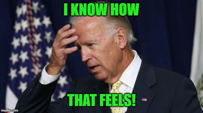 Joe Biden worries | I KNOW HOW THAT FEELS! | image tagged in joe biden worries | made w/ Imgflip meme maker