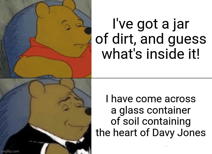 Pirates of the caribbean | I've got a jar of dirt, and guess what's inside it! I have come across a glass container of soil containing the heart of Davy Jones | image tagged in memes,tuxedo winnie the pooh,pirates of the caribbean | made w/ Imgflip meme maker
