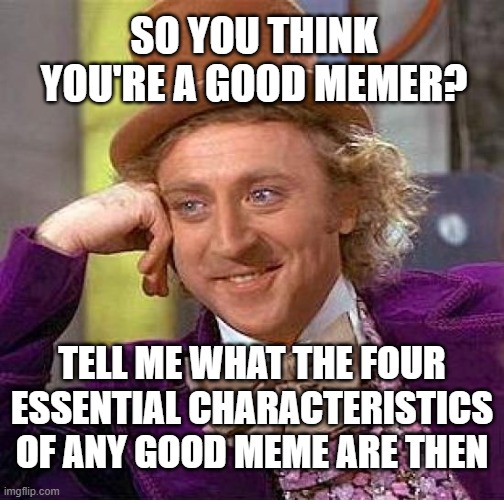 Creepy Condescending Wonka | SO YOU THINK YOU'RE A GOOD MEMER? TELL ME WHAT THE FOUR ESSENTIAL CHARACTERISTICS OF ANY GOOD MEME ARE THEN | image tagged in memes,creepy condescending wonka | made w/ Imgflip meme maker