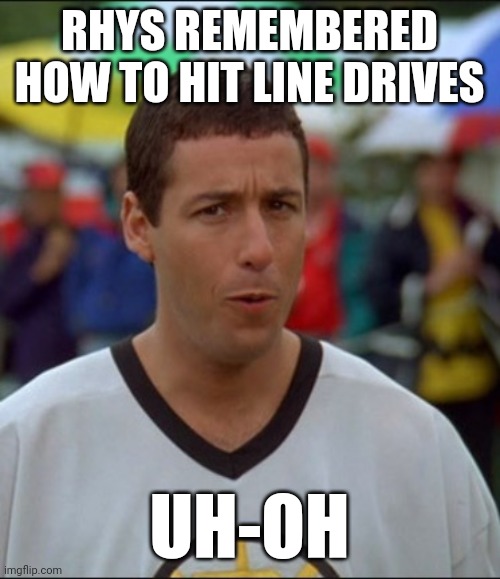 Happy Gilmore | RHYS REMEMBERED HOW TO HIT LINE DRIVES; UH-OH | image tagged in happy gilmore | made w/ Imgflip meme maker