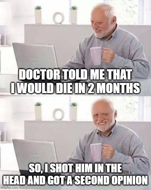 Dark Harold! | DOCTOR TOLD ME THAT I WOULD DIE IN 2 MONTHS; SO, I SHOT HIM IN THE HEAD AND GOT A SECOND OPINION | image tagged in memes,hide the pain harold | made w/ Imgflip meme maker