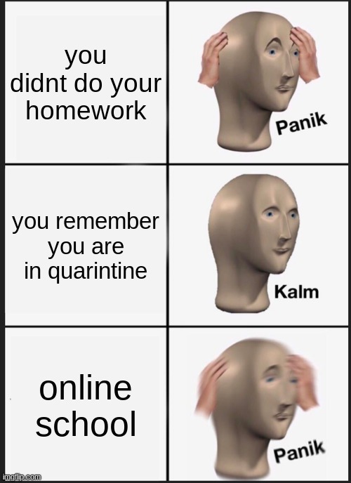 Panik Kalm Panik | you didnt do your homework; you remember you are in quarintine; online school | image tagged in memes,panik kalm panik | made w/ Imgflip meme maker