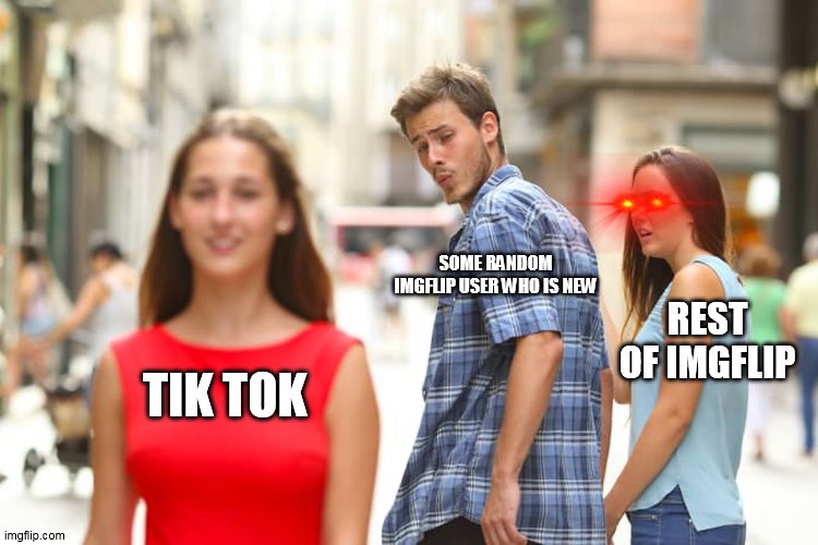 Distracted Boyfriend | SOME RANDOM IMGFLIP USER WHO IS NEW; REST OF IMGFLIP; TIK TOK | image tagged in memes,distracted boyfriend | made w/ Imgflip meme maker