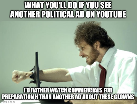 So sick of politics | WHAT YOU'LL DO IF YOU SEE ANOTHER POLITICAL AD ON YOUTUBE; I'D RATHER WATCH COMMERCIALS FOR PREPARATION H THAN ANOTHER AD ABOUT THESE CLOWNS | image tagged in laptop punch,political humor | made w/ Imgflip meme maker