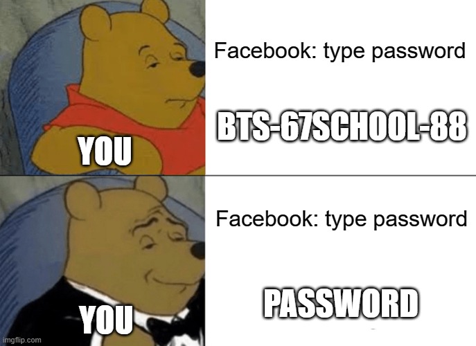 Facebook now hates me after spamming this word | Facebook: type password; BTS-67SCHOOL-88; YOU; Facebook: type password; PASSWORD; YOU | image tagged in memes,tuxedo winnie the pooh | made w/ Imgflip meme maker