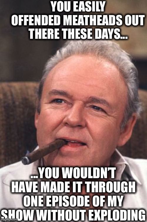 Archie Bunker | YOU EASILY OFFENDED MEATHEADS OUT THERE THESE DAYS... ...YOU WOULDN’T HAVE MADE IT THROUGH ONE EPISODE OF MY SHOW WITHOUT EXPLODING | image tagged in archie bunker,snowflakes,millennials,gen z,offensive,memes | made w/ Imgflip meme maker