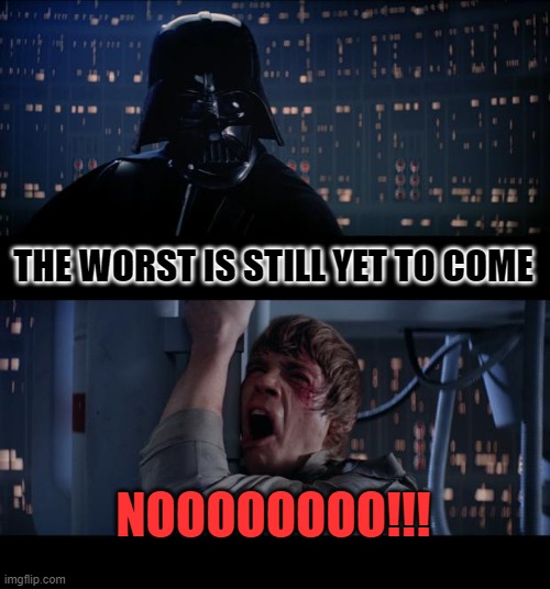 Star Wars No Meme | THE WORST IS STILL YET TO COME NOOOOOOOO!!! | image tagged in memes,star wars no | made w/ Imgflip meme maker