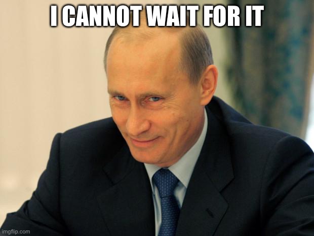 vladimir putin smiling | I CANNOT WAIT FOR IT | image tagged in vladimir putin smiling | made w/ Imgflip meme maker