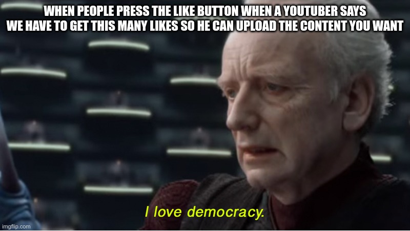 I love democracy | WHEN PEOPLE PRESS THE LIKE BUTTON WHEN A YOUTUBER SAYS WE HAVE TO GET THIS MANY LIKES SO HE CAN UPLOAD THE CONTENT YOU WANT | image tagged in i love democracy | made w/ Imgflip meme maker