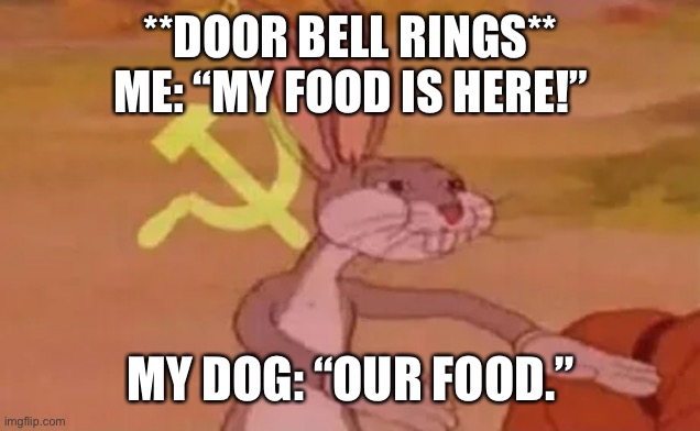 Bugs bunny communist | **DOOR BELL RINGS**
ME: “MY FOOD IS HERE!”; MY DOG: “OUR FOOD.” | image tagged in bugs bunny communist | made w/ Imgflip meme maker