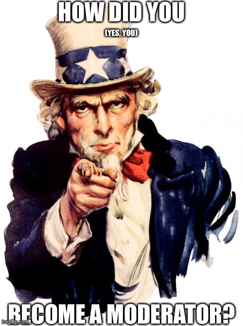 Uncle Sam | HOW DID YOU; (YES, YOU); BECOME A MODERATOR? | image tagged in memes,uncle sam | made w/ Imgflip meme maker