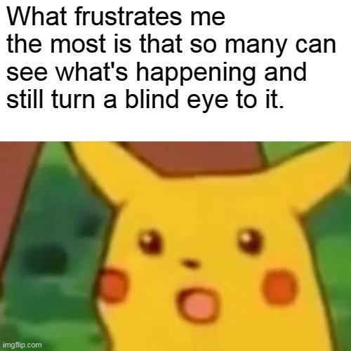 Surprised Pikachu Meme | What frustrates me the most is that so many can see what's happening and still turn a blind eye to it. | image tagged in memes,surprised pikachu | made w/ Imgflip meme maker