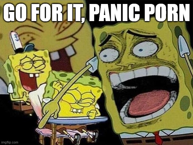 Spongebob laughing Hysterically | GO FOR IT, PANIC PORN | image tagged in spongebob laughing hysterically | made w/ Imgflip meme maker