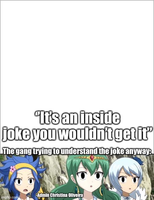Inside jokes you wouldn’t understand | ‘’It’s an inside joke you wouldn’t get it’’; The gang trying to understand the joke anyway:; -Admin Christina Oliveira | image tagged in inside joke,fairy tail,friends,you wouldn't get it,anime,manga | made w/ Imgflip meme maker