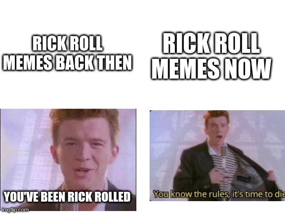 Oh how old memes have changed | RICK ROLL MEMES NOW; RICK ROLL MEMES BACK THEN; YOU'VE BEEN RICK ROLLED | image tagged in blank white template,rick roll,you know the rules it's time to die | made w/ Imgflip meme maker