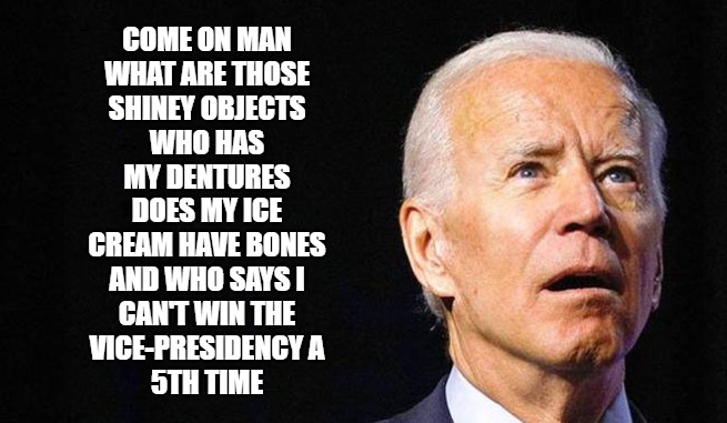 Joe is getting slow | COME ON MAN
WHAT ARE THOSE
SHINEY OBJECTS
WHO HAS
MY DENTURES
DOES MY ICE
CREAM HAVE BONES
AND WHO SAYS I
CAN'T WIN THE
VICE-PRESIDENCY A
5TH TIME | image tagged in biden,politics,memes,funny,fun,2020 | made w/ Imgflip meme maker