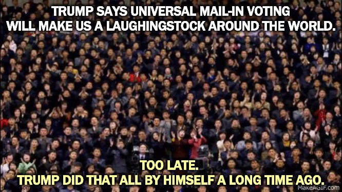 Trump made the United States a laughingstock around the world years ago. We are so much less important than we used to be. | TRUMP SAYS UNIVERSAL MAIL-IN VOTING WILL MAKE US A LAUGHINGSTOCK AROUND THE WORLD. TOO LATE. 
TRUMP DID THAT ALL BY HIMSELF A LONG TIME AGO. | image tagged in trump,disgrace,disgusting,fool,embarrassing,shame | made w/ Imgflip meme maker