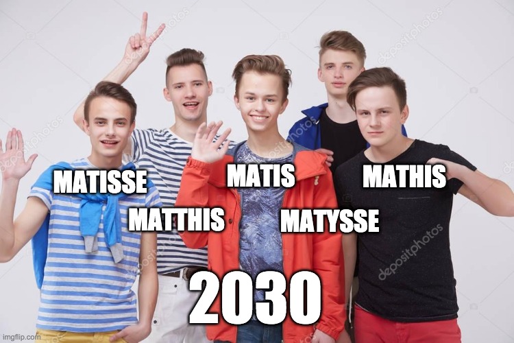 matisse | MATHIS; MATISSE; MATIS; MATYSSE; MATTHIS; 2030 | image tagged in mathis,matis,matthis | made w/ Imgflip meme maker