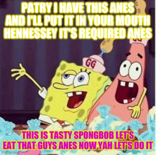 Doing job and Patrick eat squidwords anes and then eats the launch guys anes | PATRY I HAVE THIS ANES AND I'LL PUT IT IN YOUR MOUTH HENNESSEY IT'S REQUIRED ANES; THIS IS TASTY SPONGBOB LET'S EAT THAT GUYS ANES NOW YAH LET'S DO IT | image tagged in drunk spongbob | made w/ Imgflip meme maker