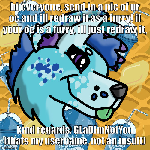 free commission | hi everyone, send in a pic of ur oc and ill redraw it as a furry! if your oc is a furry, ill just redraw it, kind regards, GLaDImNotYou
(thats my username, not an insult) | made w/ Imgflip meme maker